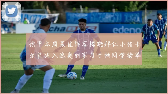 德甲本周最佳阵容揭晓拜仁小将卡尔首次入选奥利塞与于帕同登榜单
