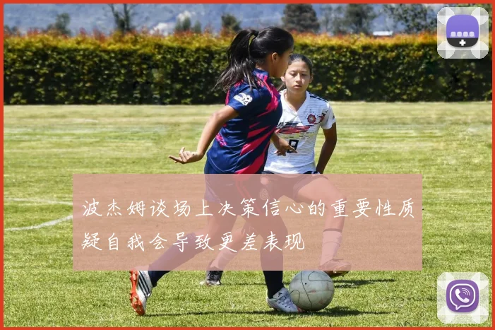 波杰姆谈场上决策信心的重要性质疑自我会导致更差表现