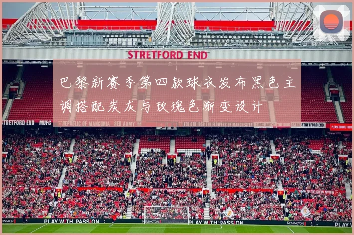 巴黎新赛季第四款球衣发布黑色主调搭配炭灰与玫瑰色渐变设计