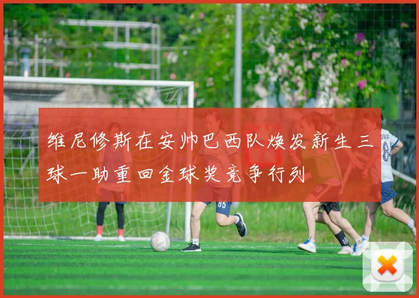 维尼修斯在安帅巴西队焕发新生三球一助重回金球奖竞争行列