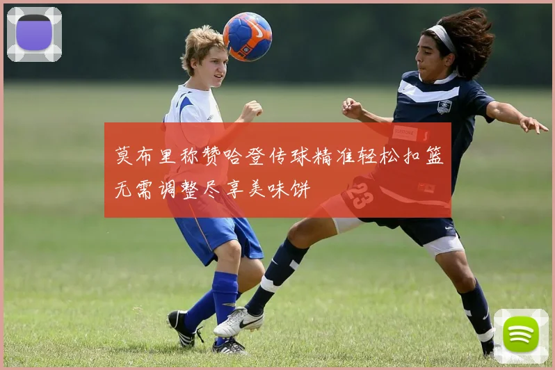 莫布里称赞哈登传球精准轻松扣篮无需调整尽享美味饼