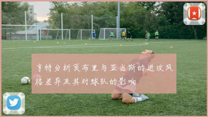 亨特分析莫布里与亚当斯的进攻风格差异及其对球队的影响