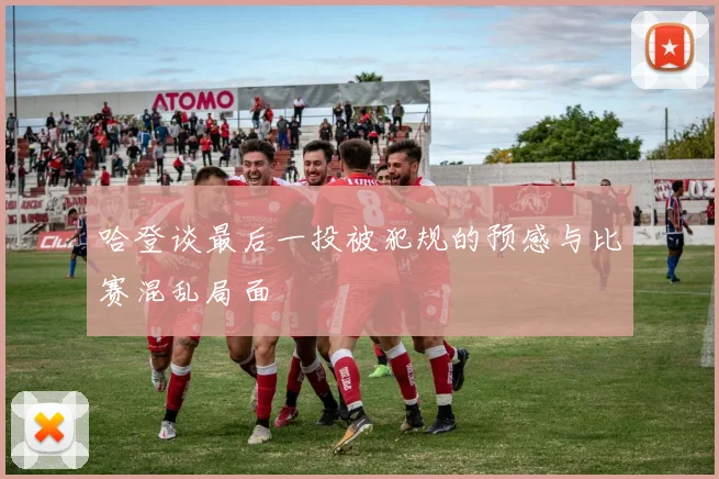 哈登谈最后一投被犯规的预感与比赛混乱局面