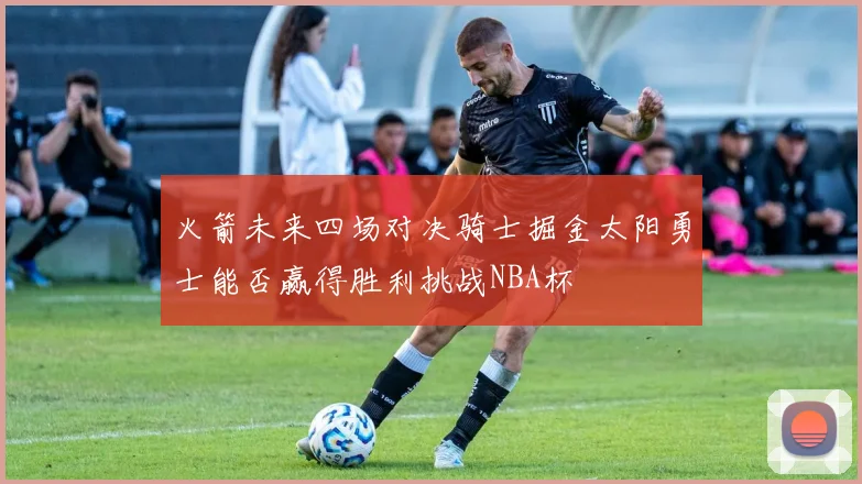 火箭未来四场对决骑士掘金太阳勇士能否赢得胜利挑战NBA杯