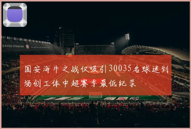 国安海牛之战仅吸引30035名球迷到场创工体中超赛季最低纪录