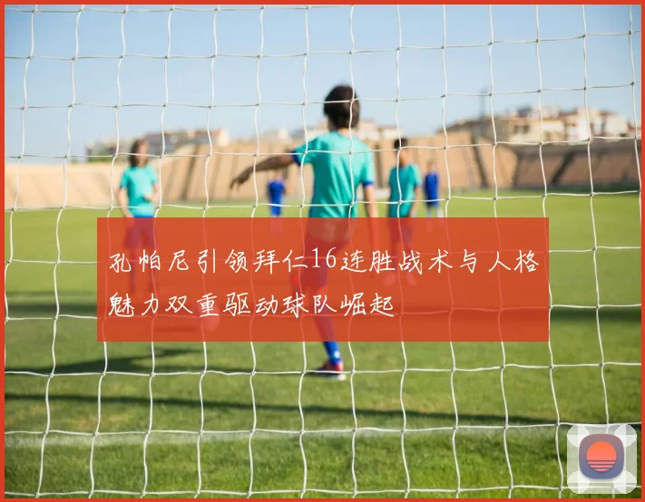 孔帕尼引领拜仁16连胜战术与人格魅力双重驱动球队崛起
