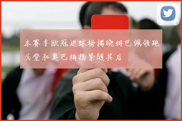 本赛季欧冠进球榜揭晓姆巴佩领跑戈登和奥巴梅扬紧随其后