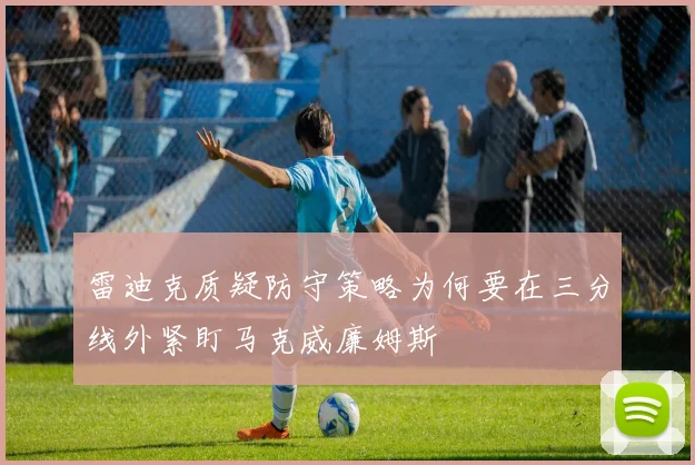 雷迪克质疑防守策略为何要在三分线外紧盯马克威廉姆斯