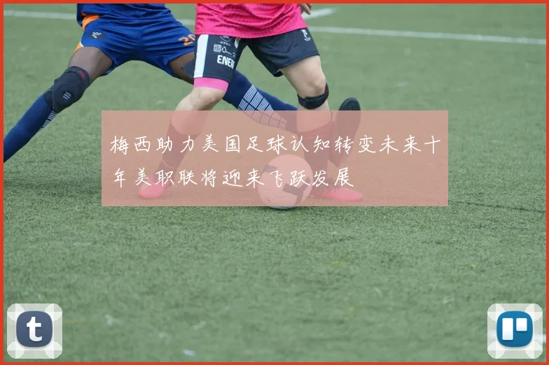梅西助力美国足球认知转变未来十年美职联将迎来飞跃发展