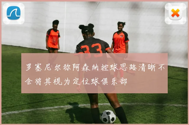 罗塞尼尔称阿森纳控球思路清晰不会将其视为定位球俱乐部
