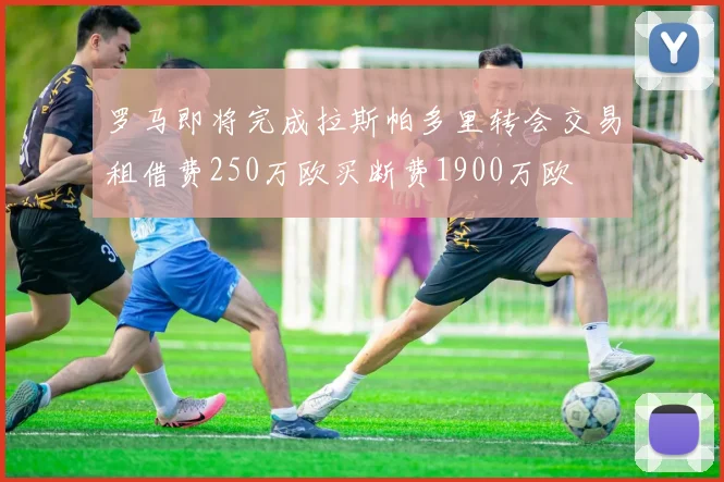 罗马即将完成拉斯帕多里转会交易租借费250万欧买断费1900万欧