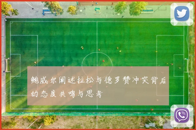 鲍威尔阐述拉松与德罗赞冲突背后的态度共鸣与思考