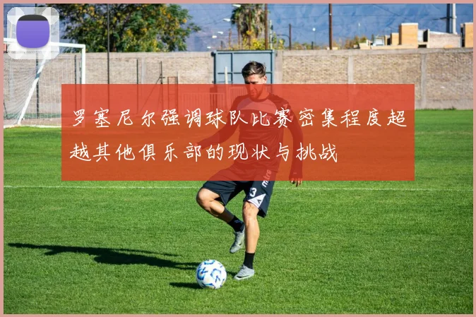 罗塞尼尔强调球队比赛密集程度超越其他俱乐部的现状与挑战
