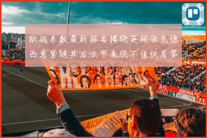 欧战系数最新排名揭晓英超领先德西意紧随其后法甲表现不佳仅居第八
