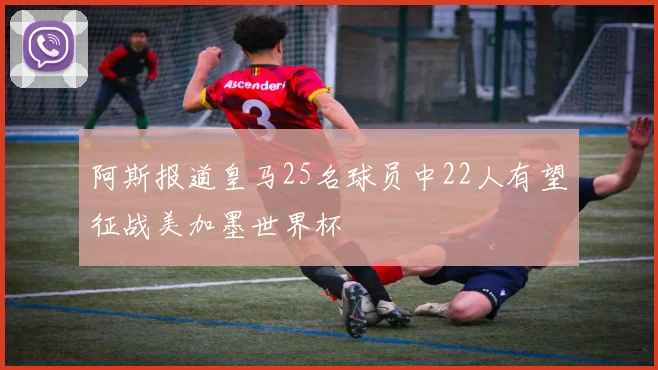 阿斯报道皇马25名球员中22人有望征战美加墨世界杯