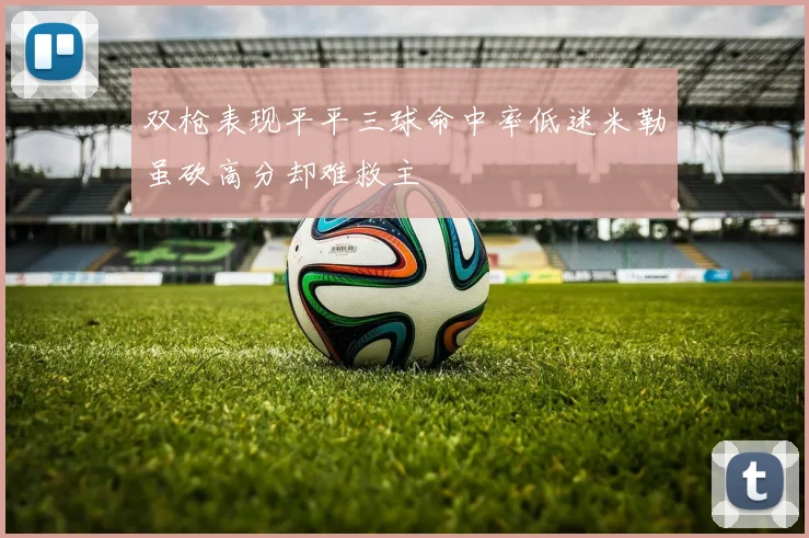 双枪表现平平三球命中率低迷米勒虽砍高分却难救主