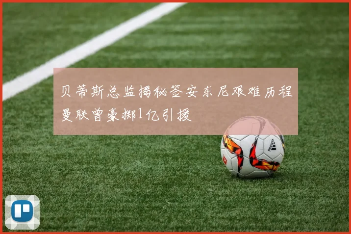 贝蒂斯总监揭秘签安东尼艰难历程曼联曾豪掷1亿引援