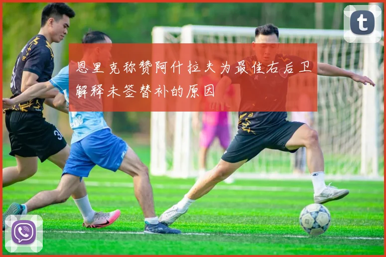 恩里克称赞阿什拉夫为最佳右后卫解释未签替补的原因