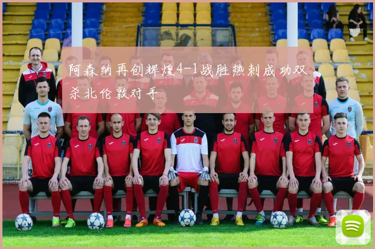 阿森纳再创辉煌4-1战胜热刺成功双杀北伦敦对手