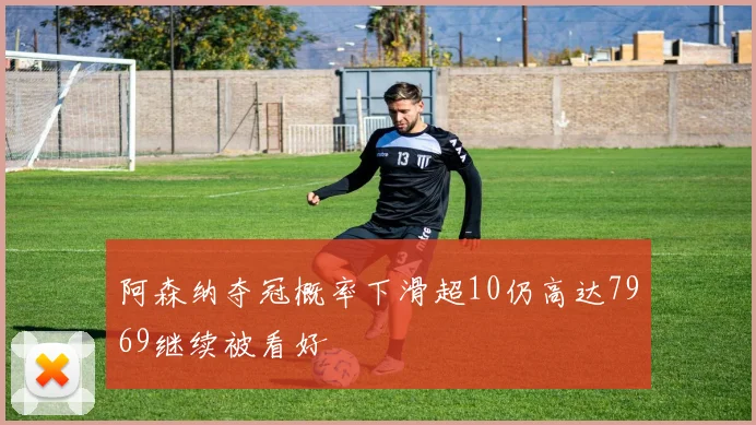 阿森纳夺冠概率下滑超10仍高达7969继续被看好