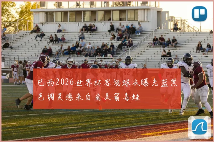 巴西2026世界杯客场球衣曝光蓝黑色调灵感来自南美箭毒蛙