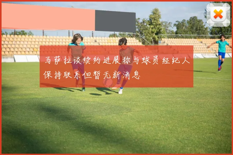 马萨拉谈续约进展称与球员经纪人保持联系但暂无新消息