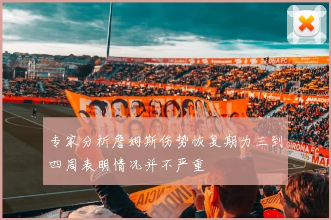 专家分析詹姆斯伤势恢复期为三到四周表明情况并不严重