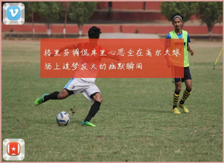 格里芬调侃库里心思全在高尔夫球场上追梦发火的幽默瞬间